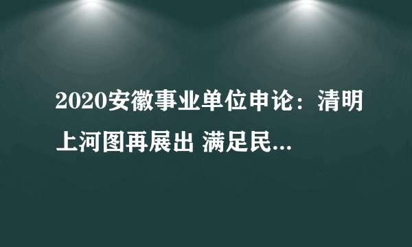 2020安徽事业单位申论：清明上河图再展出 满足民众文化需求