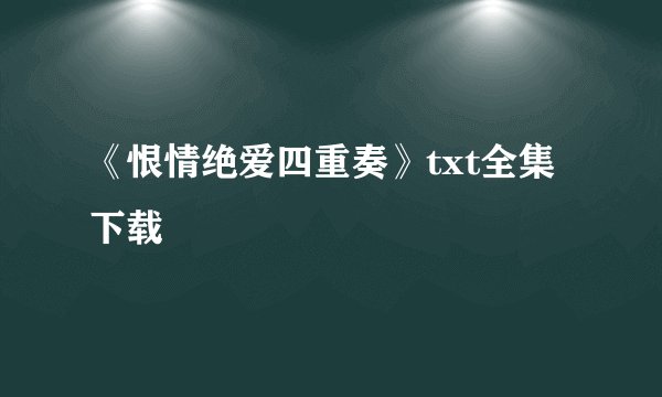 《恨情绝爱四重奏》txt全集下载