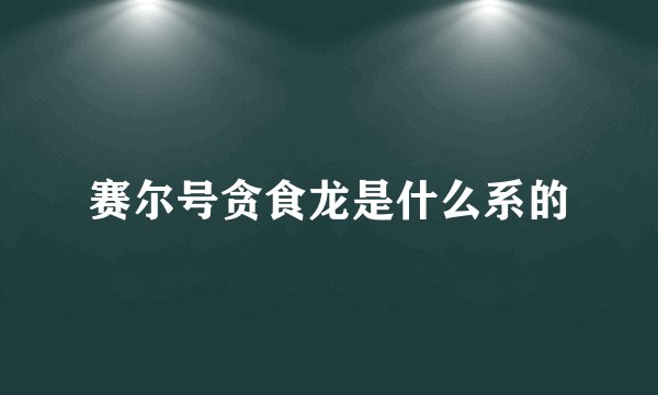 赛尔号贪食龙是什么系的