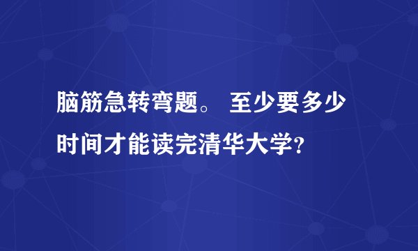 脑筋急转弯题。 至少要多少时间才能读完清华大学？