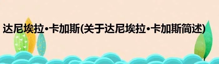 达尼埃拉·卡加斯(关于达尼埃拉·卡加斯简述)