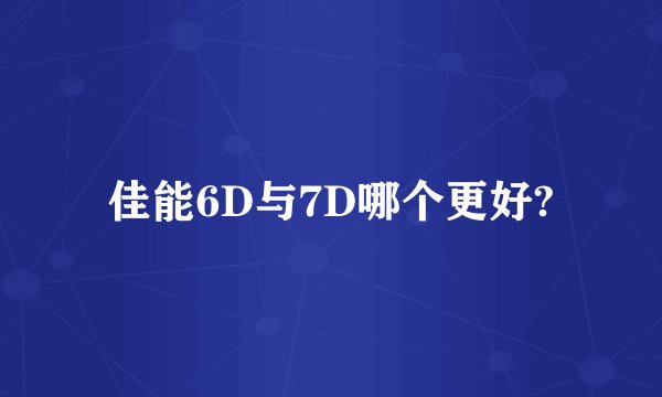 佳能6D与7D哪个更好?