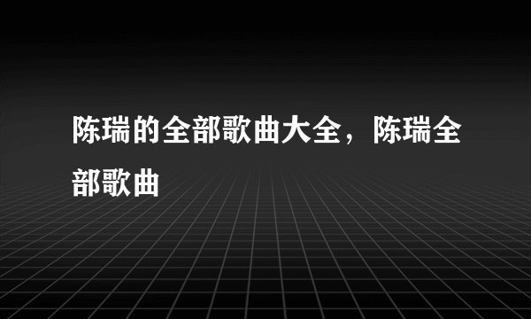 陈瑞的全部歌曲大全，陈瑞全部歌曲
