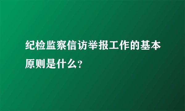 纪检监察信访举报工作的基本原则是什么？