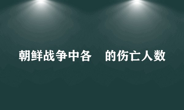 朝鲜战争中各囯的伤亡人数