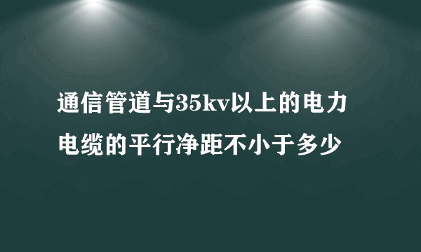 通信管道与35kv以上的电力电缆的平行净距不小于多少