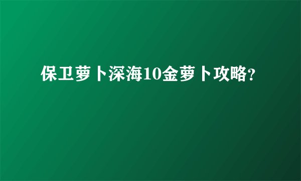 保卫萝卜深海10金萝卜攻略?