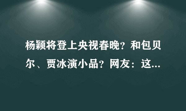 杨颖将登上央视春晚？和包贝尔、贾冰演小品？网友：这小品要凉啊