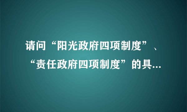 请问“阳光政府四项制度”、“责任政府四项制度”的具体内容分别是什么？