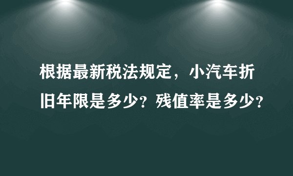 根据最新税法规定，小汽车折旧年限是多少？残值率是多少？