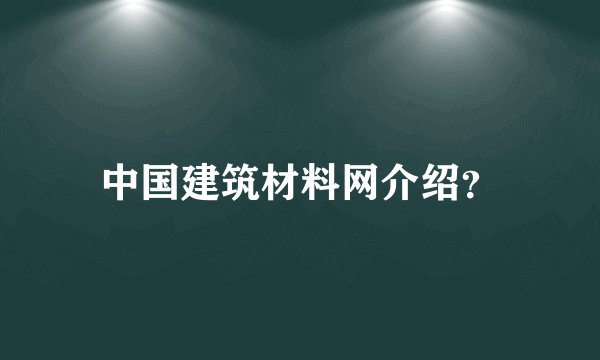 中国建筑材料网介绍？
