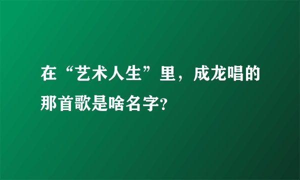 在“艺术人生”里，成龙唱的那首歌是啥名字？