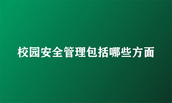 校园安全管理包括哪些方面