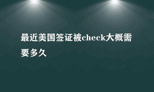 最近美国签证被check大概需要多久