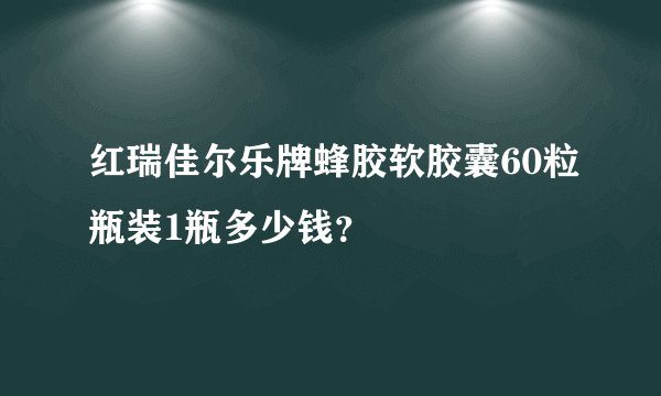 红瑞佳尔乐牌蜂胶软胶囊60粒瓶装1瓶多少钱？