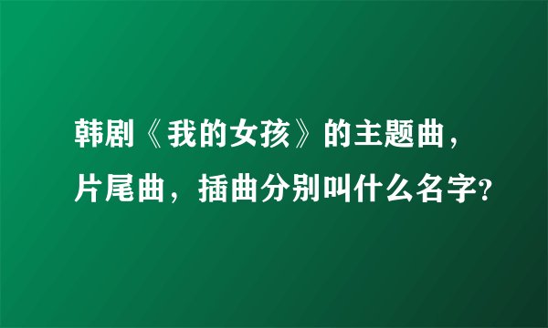 韩剧《我的女孩》的主题曲，片尾曲，插曲分别叫什么名字？