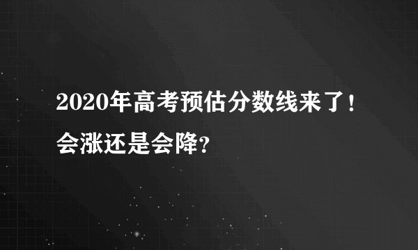 2020年高考预估分数线来了！会涨还是会降？