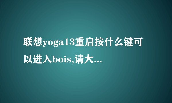 联想yoga13重启按什么键可以进入bois,请大神告知?