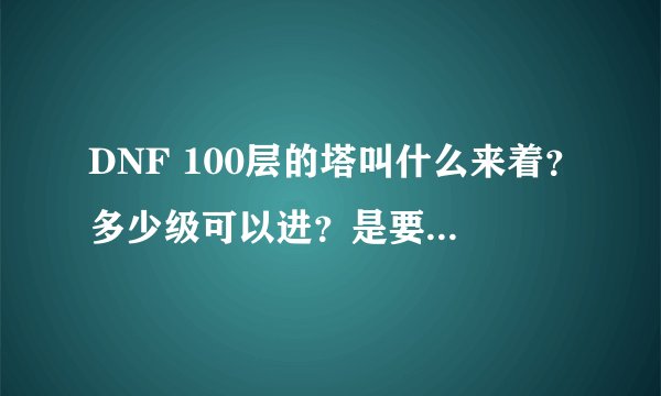 DNF 100层的塔叫什么来着？多少级可以进？是要什么邀请涵才可以进？