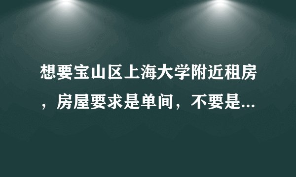 想要宝山区上海大学附近租房，房屋要求是单间，不要是群租的那种。一般要多少钱呢？