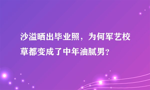 沙溢晒出毕业照，为何军艺校草都变成了中年油腻男？