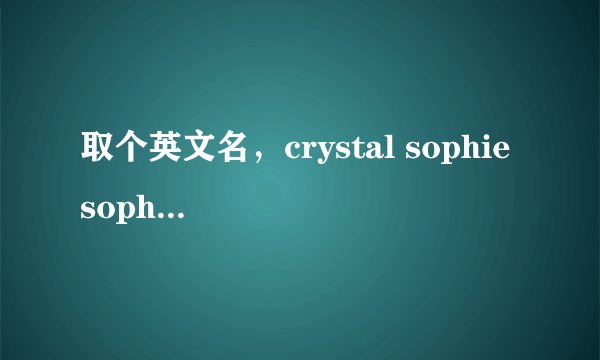 取个英文名，crystal sophie sophia vanessa那个更好
