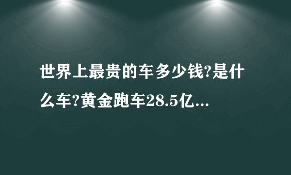 世界上最贵的车多少钱?是什么车?黄金跑车28.5亿秒杀一切