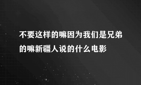 不要这样的嘛因为我们是兄弟的嘛新疆人说的什么电影