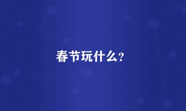春节玩什么？