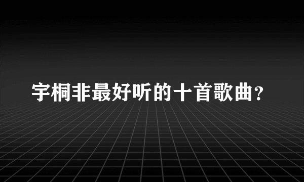 宇桐非最好听的十首歌曲？