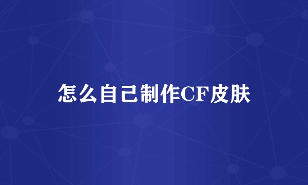 怎么自己制作CF皮肤