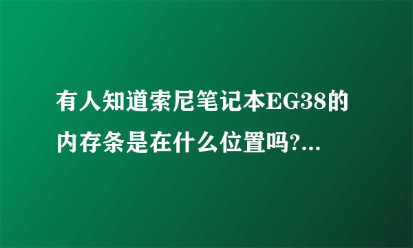 有人知道索尼笔记本EG38的内存条是在什么位置吗?具体些谢谢了