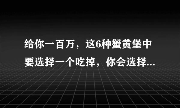 给你一百万，这6种蟹黄堡中要选择一个吃掉，你会选择哪一个？