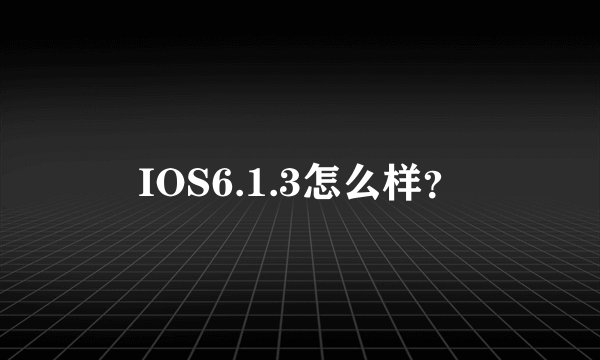 IOS6.1.3怎么样？