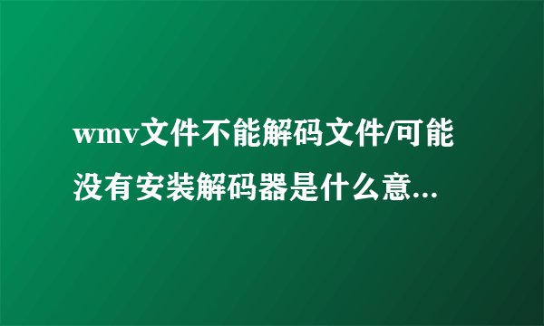 wmv文件不能解码文件/可能没有安装解码器是什么意思啊怎么解决？