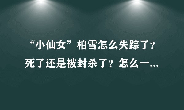 “小仙女”柏雪怎么失踪了？死了还是被封杀了？怎么一回事啊？