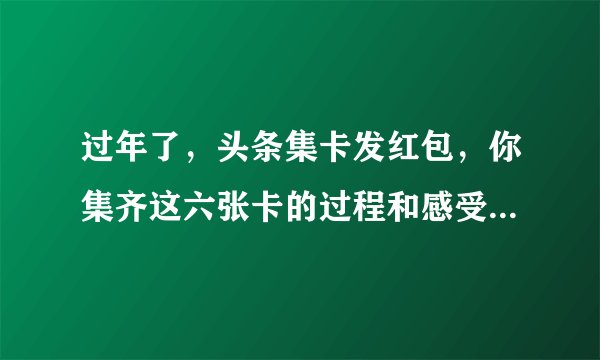 过年了，头条集卡发红包，你集齐这六张卡的过程和感受是什么？
