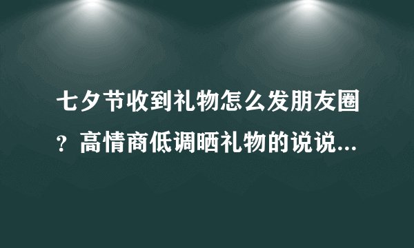七夕节收到礼物怎么发朋友圈？高情商低调晒礼物的说说句子攻略