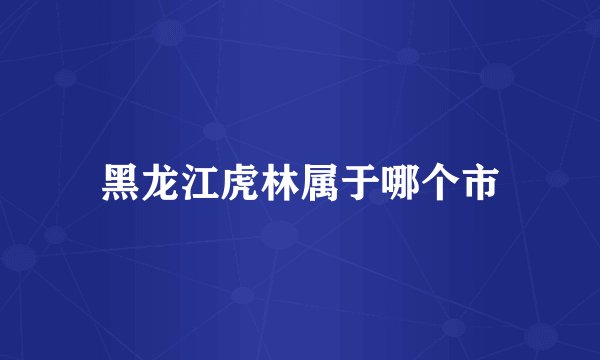 黑龙江虎林属于哪个市