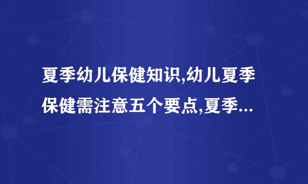 夏季幼儿保健知识,幼儿夏季保健需注意五个要点,夏季幼儿保健小常识,七大幼儿夏季保健知识