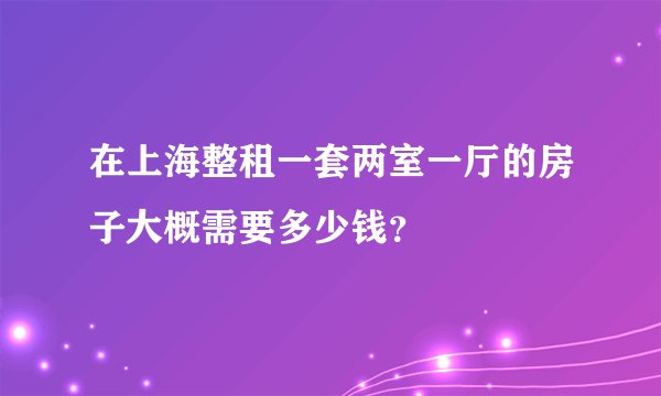 在上海整租一套两室一厅的房子大概需要多少钱？