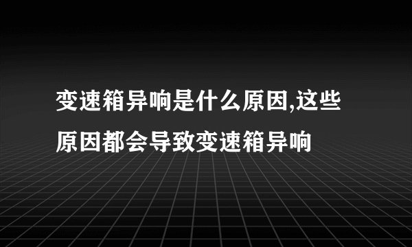 变速箱异响是什么原因,这些原因都会导致变速箱异响