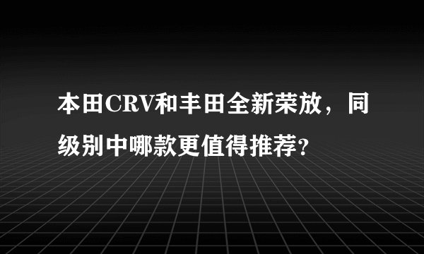 本田CRV和丰田全新荣放，同级别中哪款更值得推荐？