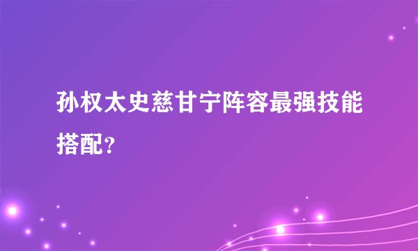孙权太史慈甘宁阵容最强技能搭配？