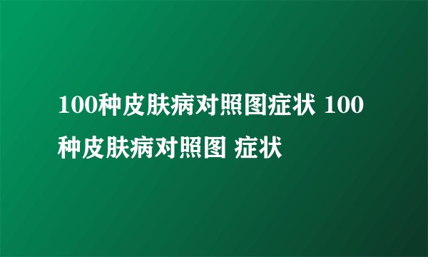 100种皮肤病对照图症状 100种皮肤病对照图 症状
