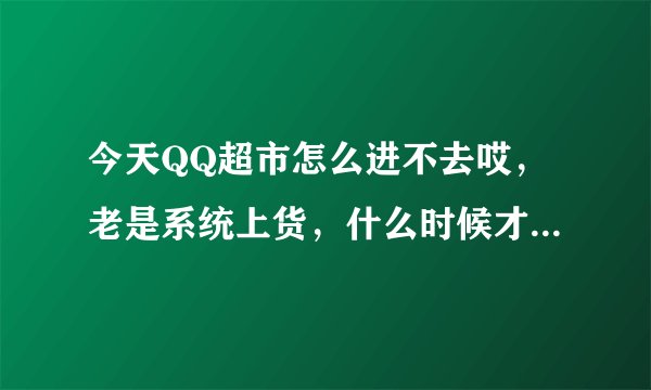 今天QQ超市怎么进不去哎，老是系统上货，什么时候才能进去啊，着急哦！