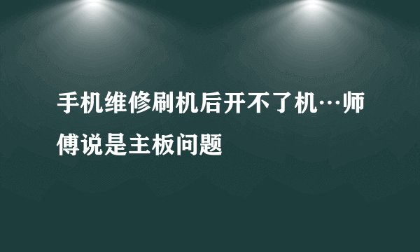 手机维修刷机后开不了机…师傅说是主板问题