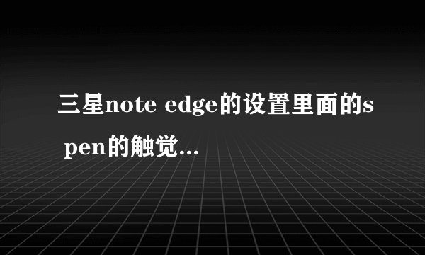 三星note edge的设置里面的s pen的触觉反馈开与不开有什么区别?它的s pen的电是如何？