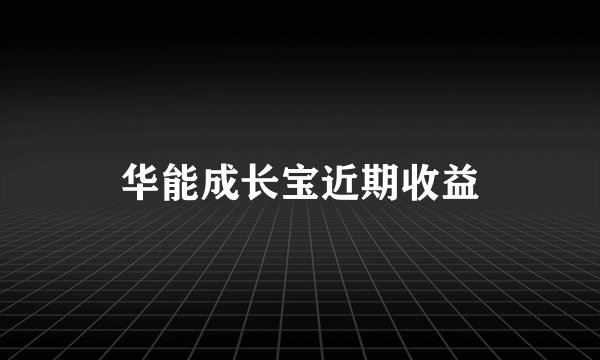 华能成长宝近期收益