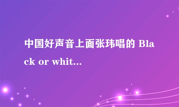 中国好声音上面张玮唱的 Black or white 歌词